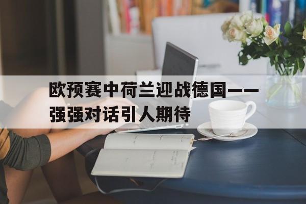 包含欧预赛中荷兰迎战德国——强强对话引人期待的词条